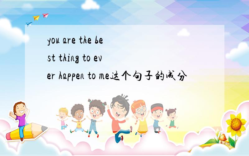 you are the best thing to ever happen to me这个句子的成分