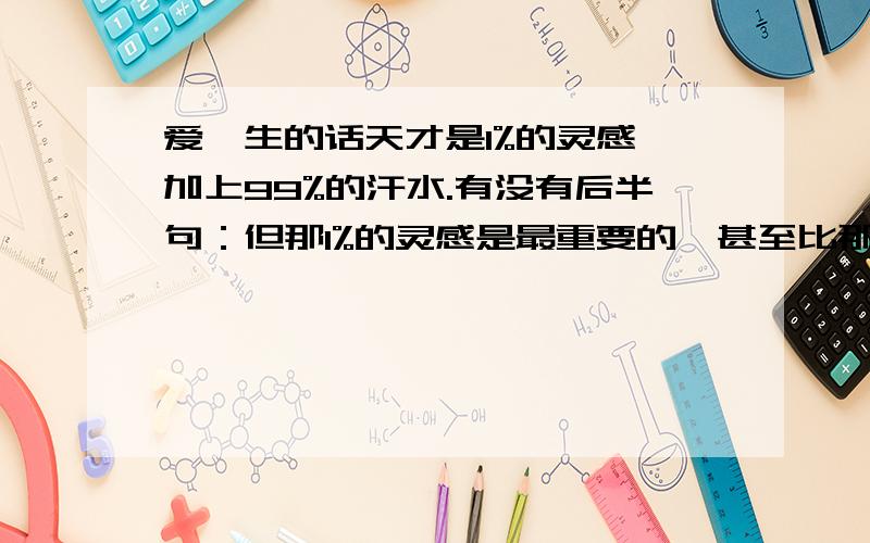 爱迪生的话天才是1%的灵感,加上99%的汗水.有没有后半句：但那1%的灵感是最重要的,甚至比那99%的汗水更重要.如果有