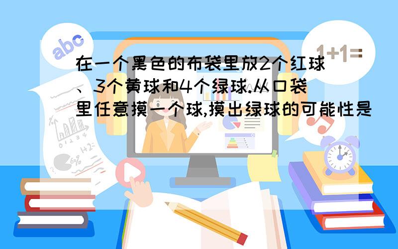 在一个黑色的布袋里放2个红球、3个黄球和4个绿球.从口袋里任意摸一个球,摸出绿球的可能性是（）.