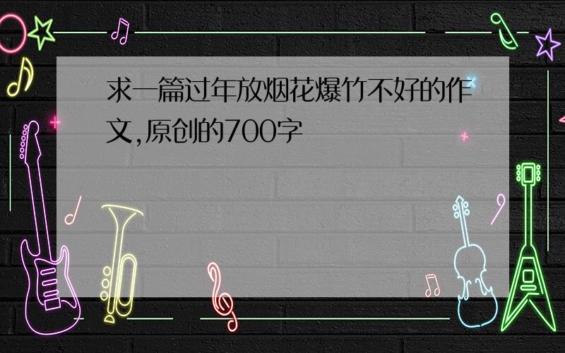 求一篇过年放烟花爆竹不好的作文,原创的700字