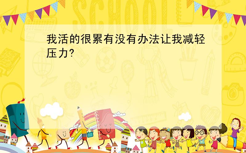 我活的很累有没有办法让我减轻压力?