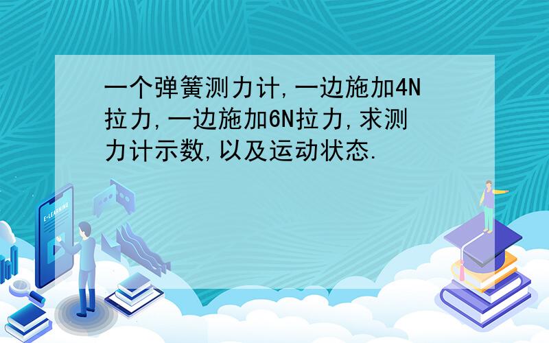 一个弹簧测力计,一边施加4N拉力,一边施加6N拉力,求测力计示数,以及运动状态.