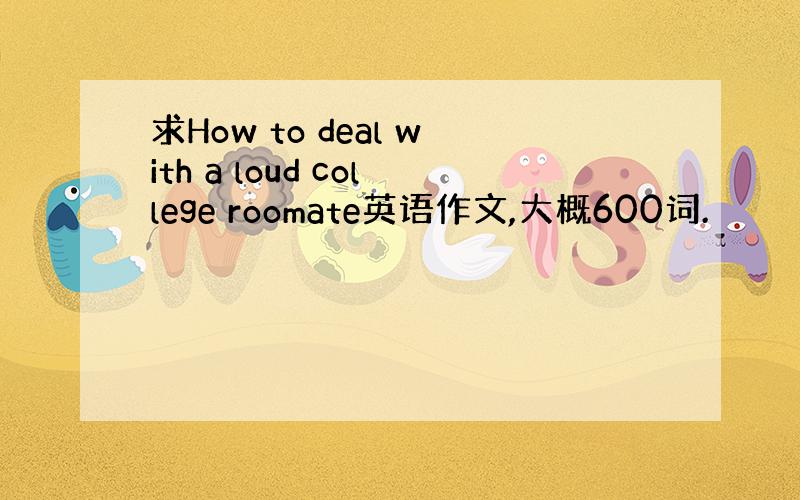 求How to deal with a loud college roomate英语作文,大概600词.