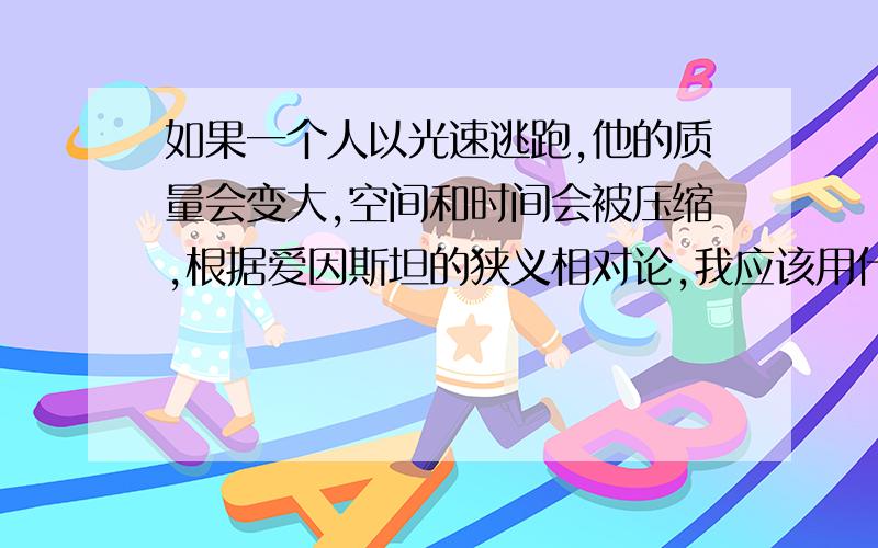 如果一个人以光速逃跑,他的质量会变大,空间和时间会被压缩,根据爱因斯坦的狭义相对论,我应该用什么方法才能砍到他呢?