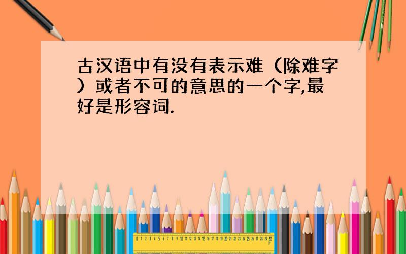 古汉语中有没有表示难（除难字）或者不可的意思的一个字,最好是形容词.