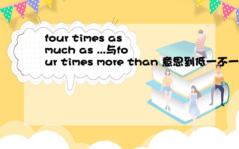 four times as much as ...与four times more than 意思到低一不一样?