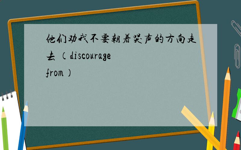 他们劝我不要朝着哭声的方向走去 （discourage from）