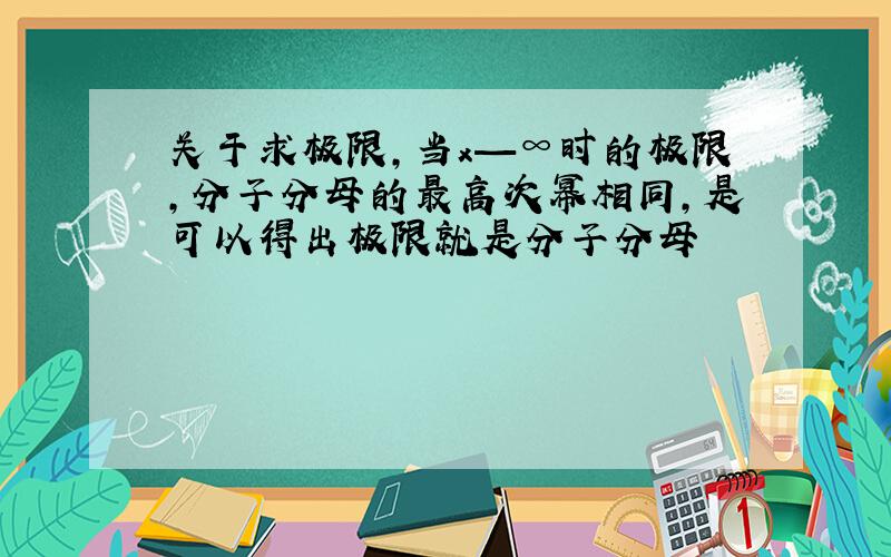 关于求极限,当x—∞时的极限,分子分母的最高次幂相同,是可以得出极限就是分子分母