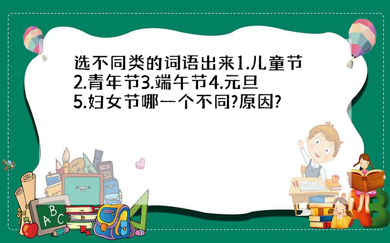 选不同类的词语出来1.儿童节2.青年节3.端午节4.元旦5.妇女节哪一个不同?原因?