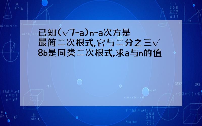 已知(√7-a)n-a次方是最简二次根式,它与二分之三√8b是同类二次根式,求a与n的值