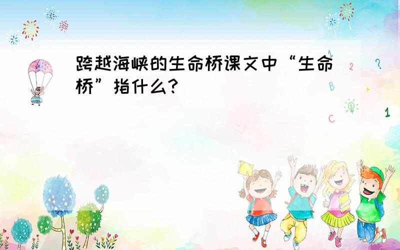 跨越海峡的生命桥课文中“生命桥”指什么?