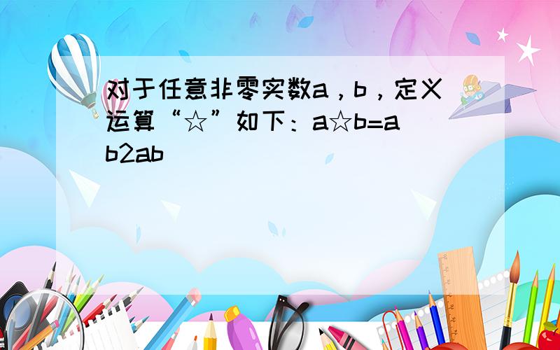 对于任意非零实数a，b，定义运算“☆”如下：a☆b=a−b2ab