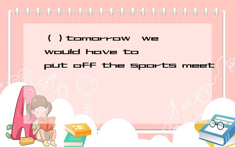 （）tomorrow,we would have to put off the sports meet