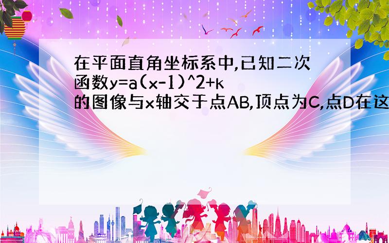 在平面直角坐标系中,已知二次函数y=a(x-1)^2+k的图像与x轴交于点AB,顶点为C,点D在这个函数的对称轴上,