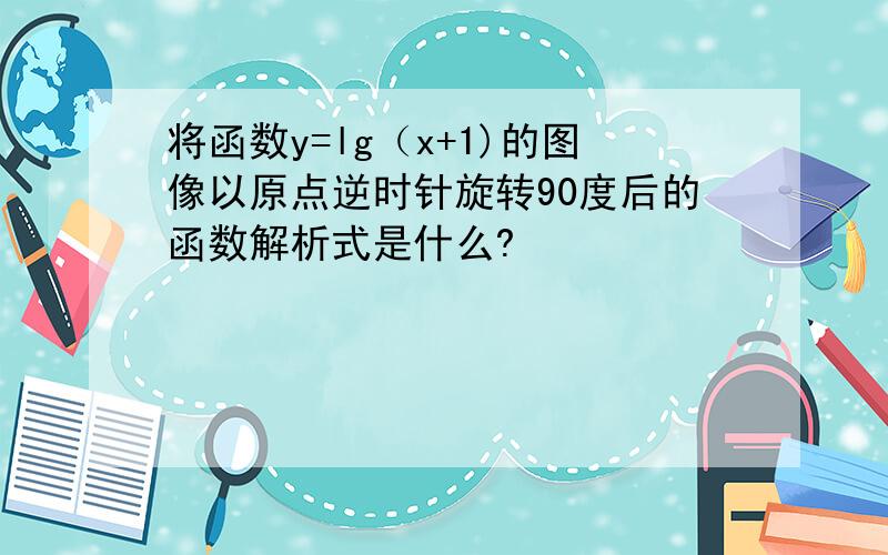 将函数y=lg（x+1)的图像以原点逆时针旋转90度后的函数解析式是什么?