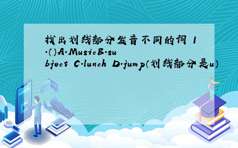 找出划线部分发音不同的词 1.（）A.MusicB.subject C.lunch D.jump（划线部分是u）