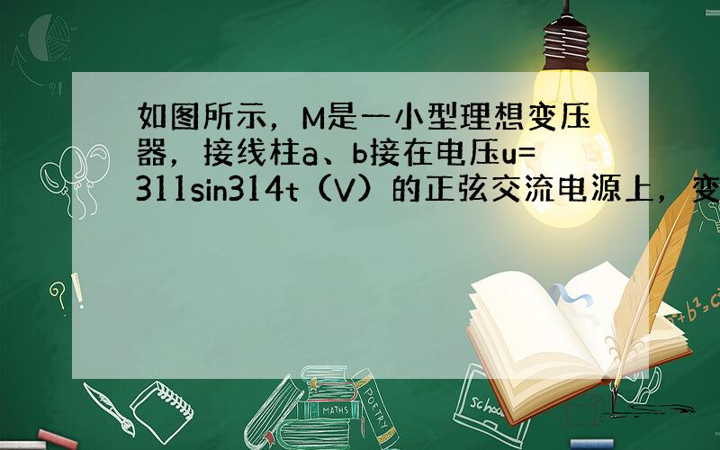 如图所示，M是一小型理想变压器，接线柱a、b接在电压u=311sin314t（V）的正弦交流电源上，变压器右侧部分为一火