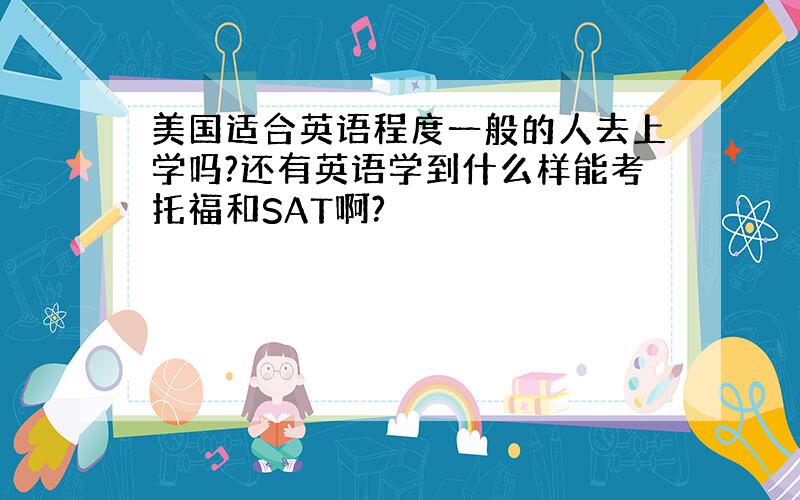 美国适合英语程度一般的人去上学吗?还有英语学到什么样能考托福和SAT啊?