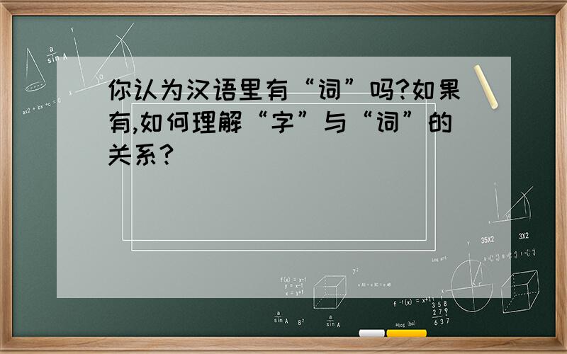 你认为汉语里有“词”吗?如果有,如何理解“字”与“词”的关系?