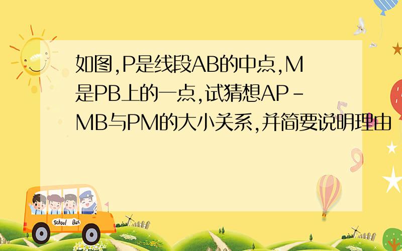 如图,P是线段AB的中点,M是PB上的一点,试猜想AP-MB与PM的大小关系,并简要说明理由