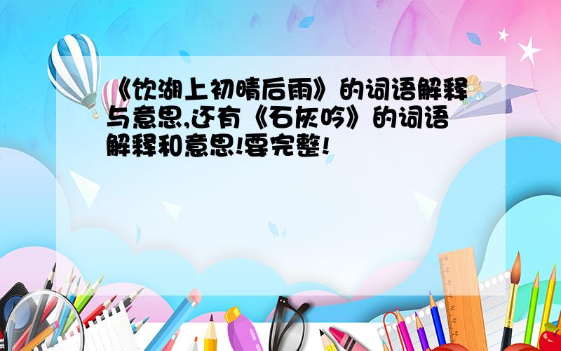 《饮湖上初晴后雨》的词语解释与意思,还有《石灰吟》的词语解释和意思!要完整!