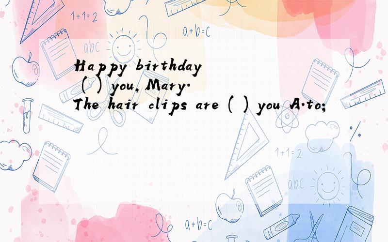 Happy birthday ( ) you,Mary.The hair clips are ( ) you A.to;