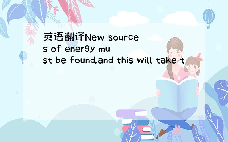 英语翻译New sources of energy must be found,and this will take t