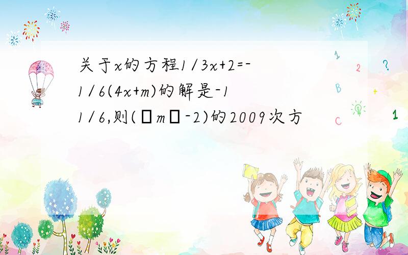 关于x的方程1/3x+2=-1/6(4x+m)的解是-11/6,则(│m│-2)的2009次方