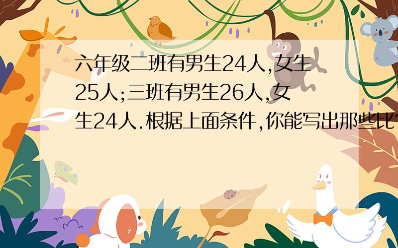 六年级二班有男生24人,女生25人;三班有男生26人,女生24人.根据上面条件,你能写出那些比?