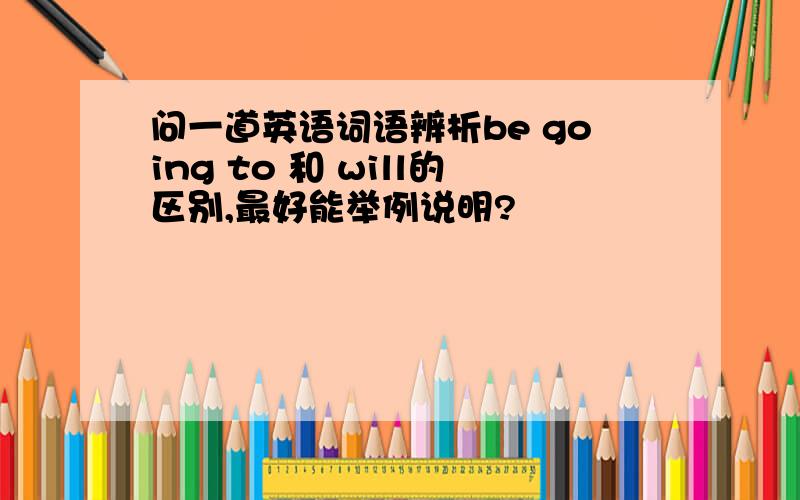 问一道英语词语辨析be going to 和 will的区别,最好能举例说明?