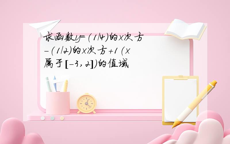 求函数y=(1/4)的x次方-(1/2)的x次方+1(x属于[-3,2])的值域