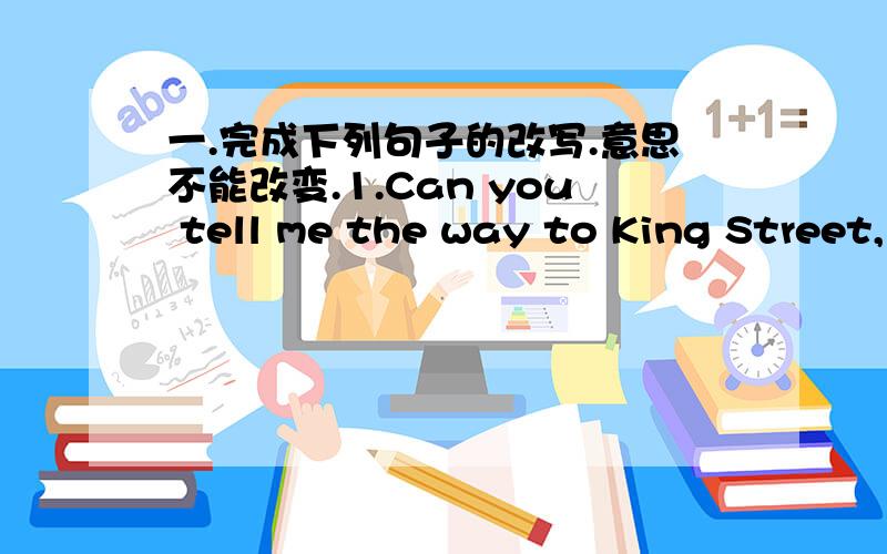 一.完成下列句子的改写.意思不能改变.1.Can you tell me the way to King Street,