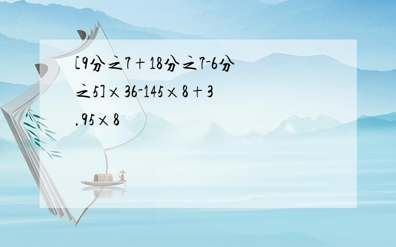 [9分之7+18分之7-6分之5]×36-145×8+3.95×8