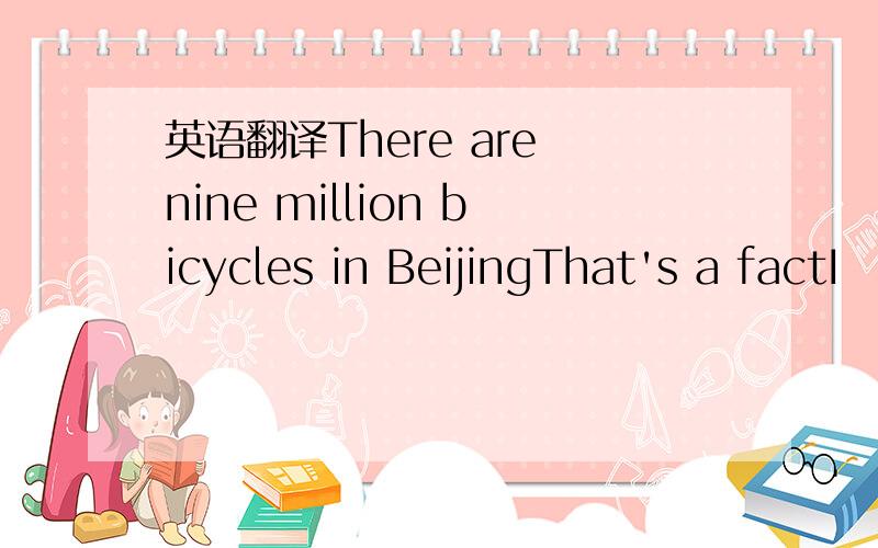 英语翻译There are nine million bicycles in BeijingThat's a factI