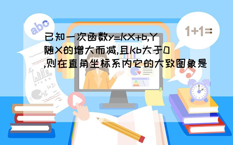 已知一次函数y=KX+b,Y随X的增大而减,且Kb大于0,则在直角坐标系内它的大致图象是