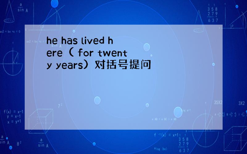 he has lived here（ for twenty years）对括号提问