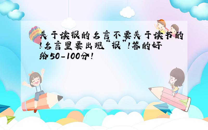 关于读报的名言不要关于读书的!名言里要出现“报”！答的好给50-100分！