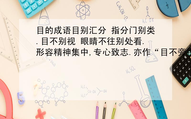 目的成语目别汇分 指分门别类.目不别视 眼睛不往别处看.形容精神集中,专心致志.亦作“目不旁视”.目不给赏 眼睛来不及观