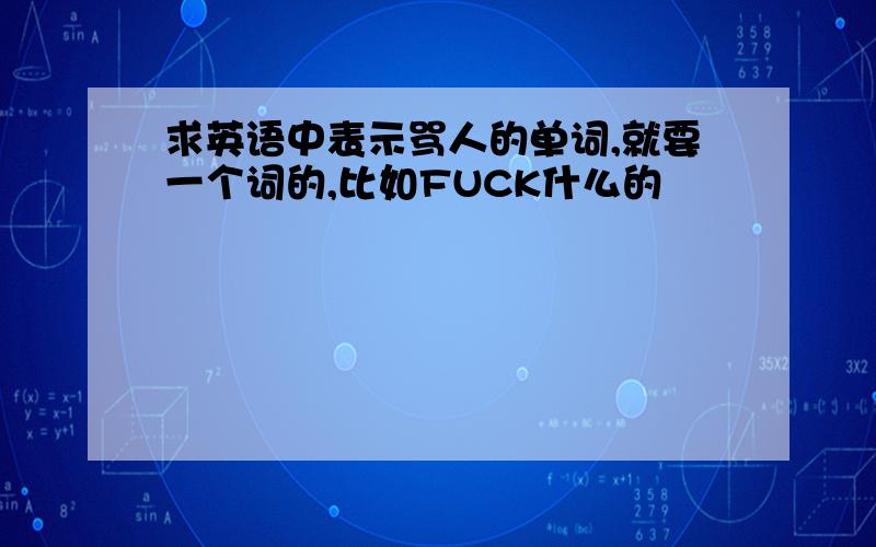 求英语中表示骂人的单词,就要一个词的,比如FUCK什么的