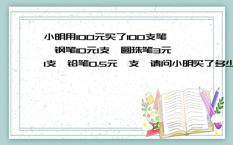 小明用100元买了100支笔,钢笔10元1支,圆珠笔3元1支,铅笔0.5元一支,请问小明买了多少支钢笔,圆珠笔,铅笔?