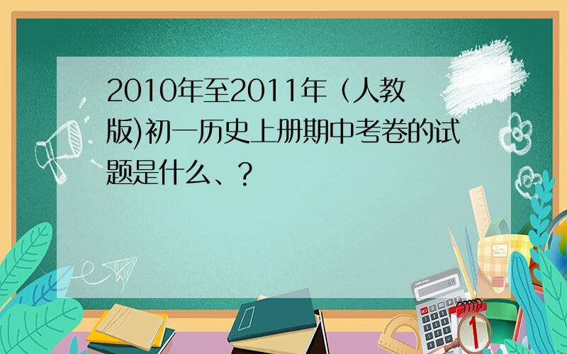 2010年至2011年（人教版)初一历史上册期中考卷的试题是什么、?