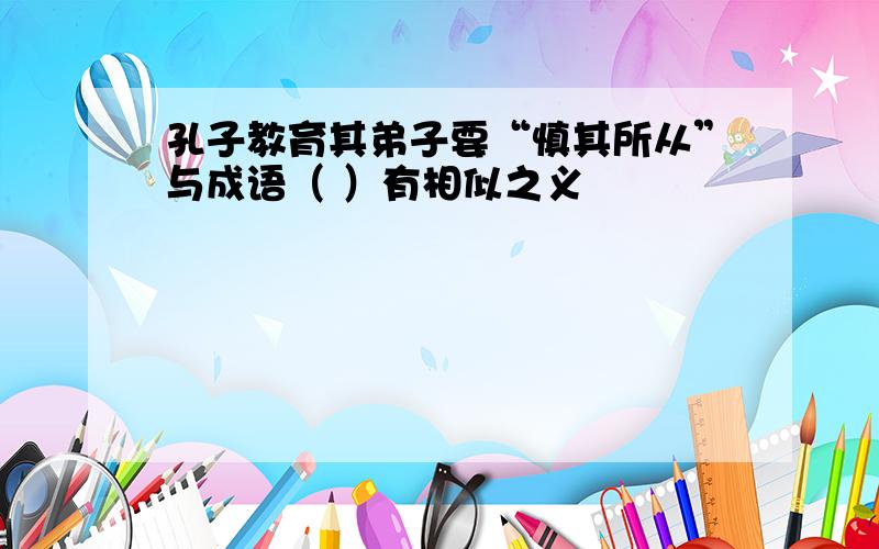 孔子教育其弟子要“慎其所从”与成语（ ）有相似之义