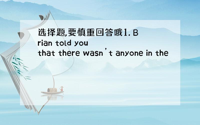 选择题,要慎重回答哦1. Brian told you that there wasn’t anyone in the