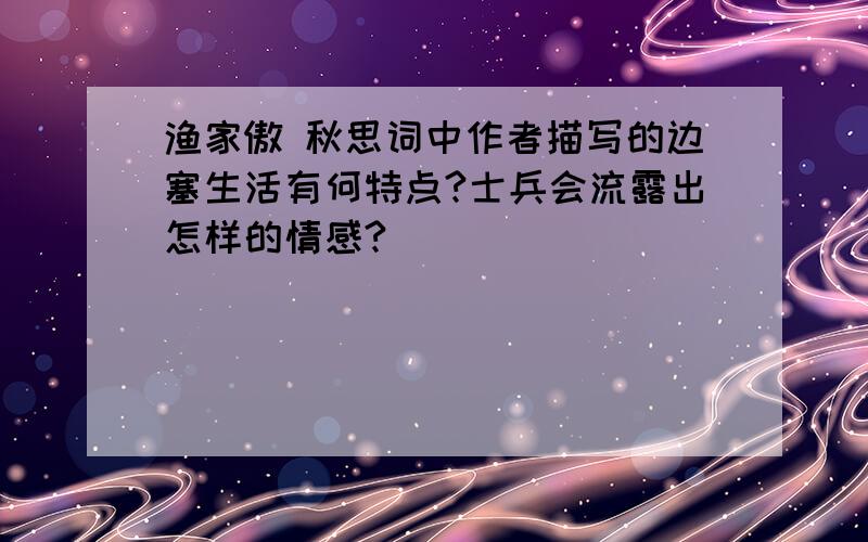 渔家傲 秋思词中作者描写的边塞生活有何特点?士兵会流露出怎样的情感?