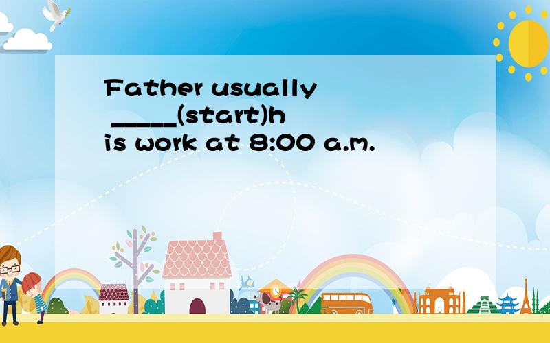 Father usually _____(start)his work at 8:00 a.m.