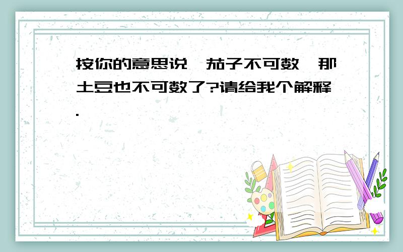 按你的意思说,茄子不可数,那土豆也不可数了?请给我个解释.