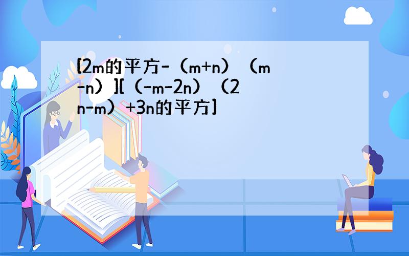 [2m的平方-（m+n）（m-n）][（-m-2n）（2n-m）+3n的平方]