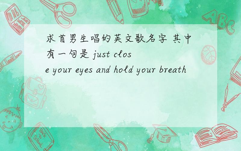 求首男生唱的英文歌名字 其中有一句是 just close your eyes and hold your breath