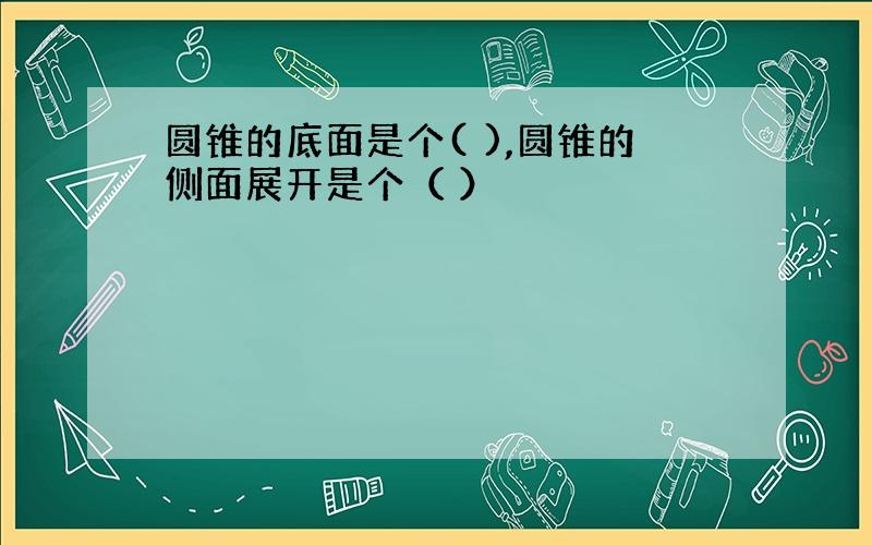 圆锥的底面是个( ),圆锥的侧面展开是个（ ）