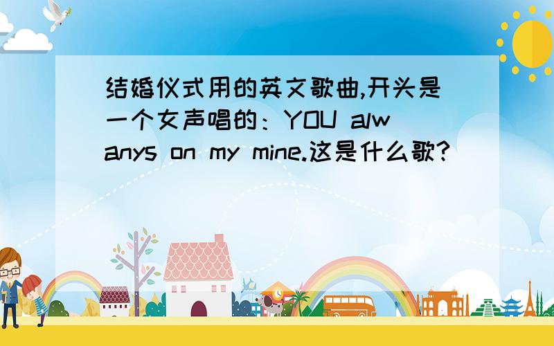 结婚仪式用的英文歌曲,开头是一个女声唱的：YOU alwanys on my mine.这是什么歌?